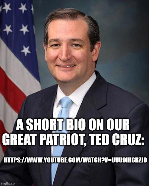 We need more like him! HTTPS://WWW.YOUTUBE.COM/WATCH?V=UUU9IHCRZJ0 | A SHORT BIO ON OUR GREAT PATRIOT, TED CRUZ:; HTTPS://WWW.YOUTUBE.COM/WATCH?V=UUU9IHCRZJ0 | image tagged in ted cruz,maga,trump 2024 | made w/ Imgflip meme maker