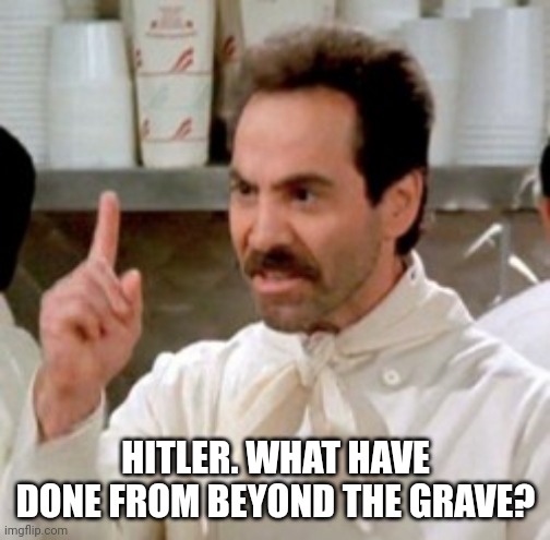 Soup Nazi | HITLER. WHAT HAVE DONE FROM BEYOND THE GRAVE? | image tagged in soup nazi | made w/ Imgflip meme maker