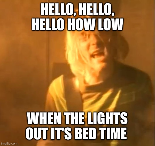 Me at night | HELLO, HELLO, HELLO HOW LOW; WHEN THE LIGHTS OUT IT’S BED TIME | image tagged in smells like teen spirit kurt cobain nirvana | made w/ Imgflip meme maker