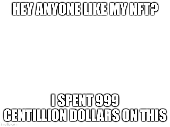 Lol | HEY ANYONE LIKE MY NFT? I SPENT 999 CENTILLION DOLLARS ON THIS | image tagged in blank white template,nft | made w/ Imgflip meme maker