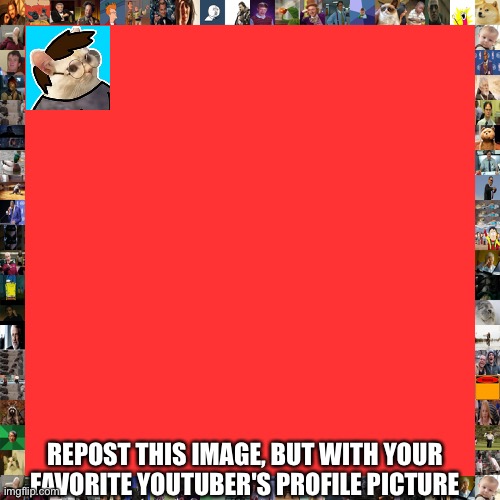 Repost this, but with your favorite youtuber's profile picture | REPOST THIS IMAGE, BUT WITH YOUR FAVORITE YOUTUBER'S PROFILE PICTURE | image tagged in memes,repost | made w/ Imgflip meme maker