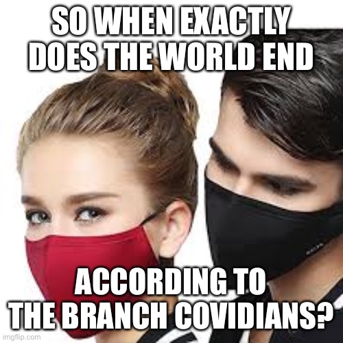 Branch Covidians Doomsday | SO WHEN EXACTLY DOES THE WORLD END; ACCORDING TO THE BRANCH COVIDIANS? | image tagged in mask couple,doomsday,wear a mask,lets go,brandon | made w/ Imgflip meme maker