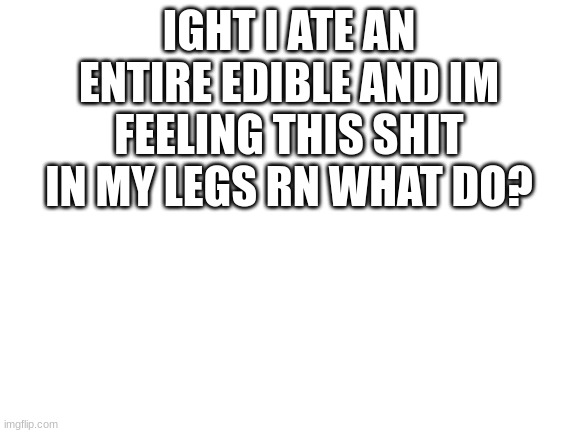 what do imgflip chan | IGHT I ATE AN ENTIRE EDIBLE AND IM FEELING THIS SHIT IN MY LEGS RN WHAT DO? | image tagged in blank white template | made w/ Imgflip meme maker