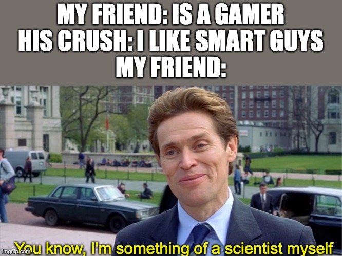 Simp | MY FRIEND: IS A GAMER
HIS CRUSH: I LIKE SMART GUYS
MY FRIEND:; You know, I'm something of a scientist myself | image tagged in you know i'm something of a scientist myself | made w/ Imgflip meme maker