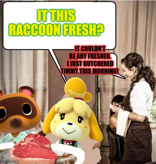 Fresh roadkill | IT THIS RACCOON FRESH? IT COULDN'T BE ANY FRESHER. I JUST BUTCHERED TIMMY THIS MORNING! | image tagged in waiter restaurant order,roadkill,animal crossing,cannibalism,nomnomnom | made w/ Imgflip meme maker