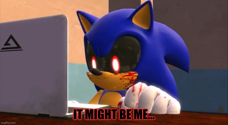 Sonic.exe finds the internet | IT MIGHT BE ME... | image tagged in sonic exe finds the internet | made w/ Imgflip meme maker