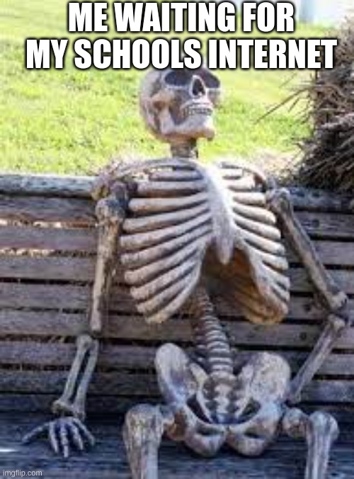 Schools internet | ME WAITING FOR MY SCHOOLS INTERNET | image tagged in funny | made w/ Imgflip meme maker