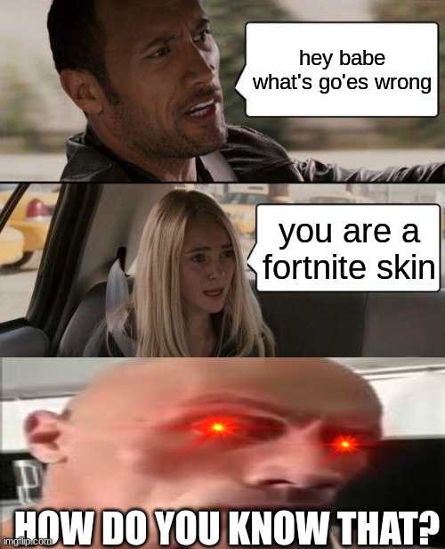 The Rock Driving Meme | hey babe what's go'es wrong; you are a fortnite skin; HOW DO YOU KNOW THAT? | image tagged in memes,the rock driving | made w/ Imgflip meme maker