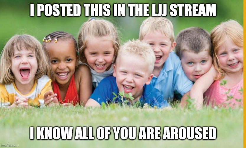 I POSTED THIS IN THE LJJ STREAM; I KNOW ALL OF YOU ARE AROUSED | made w/ Imgflip meme maker