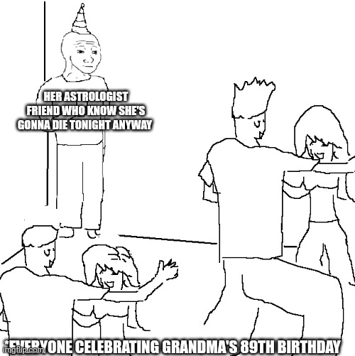 RIP old lady | HER ASTROLOGIST FRIEND WHO KNOW SHE'S GONNA DIE TONIGHT ANYWAY; *EVERYONE CELEBRATING GRANDMA'S 89TH BIRTHDAY | image tagged in they don't know | made w/ Imgflip meme maker