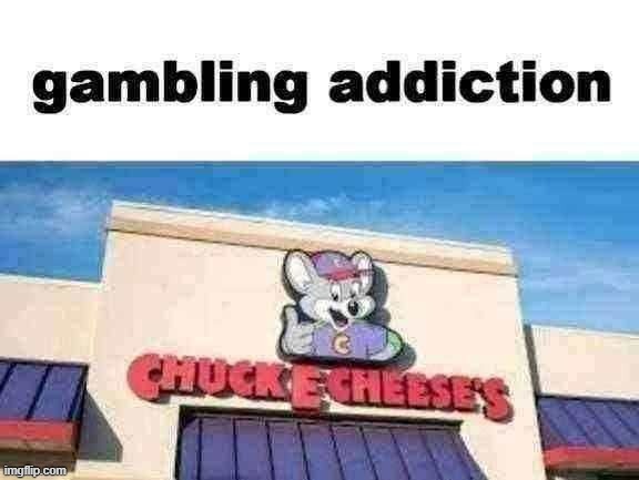 gambling addiction | image tagged in chuckecheese | made w/ Imgflip meme maker