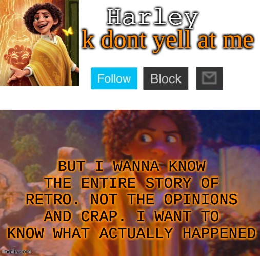 :| | k dont yell at me; BUT I WANNA KNOW THE ENTIRE STORY OF RETRO. NOT THE OPINIONS AND CRAP. I WANT TO KNOW WHAT ACTUALLY HAPPENED | image tagged in camilo temp by yacht | made w/ Imgflip meme maker