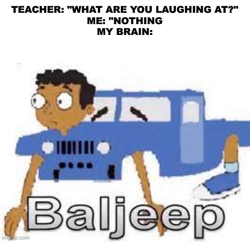 baljeep deez nutz | TEACHER: "WHAT ARE YOU LAUGHING AT?"
ME: "NOTHING
MY BRAIN: | image tagged in certified bruh moment | made w/ Imgflip meme maker