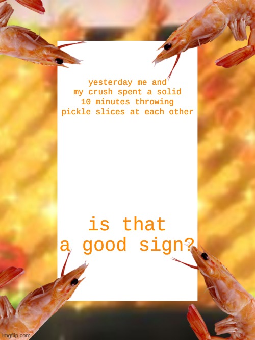 ? | yesterday me and my crush spent a solid 10 minutes throwing pickle slices at each other; is that a good sign? | image tagged in shrimpsimp announcement template | made w/ Imgflip meme maker