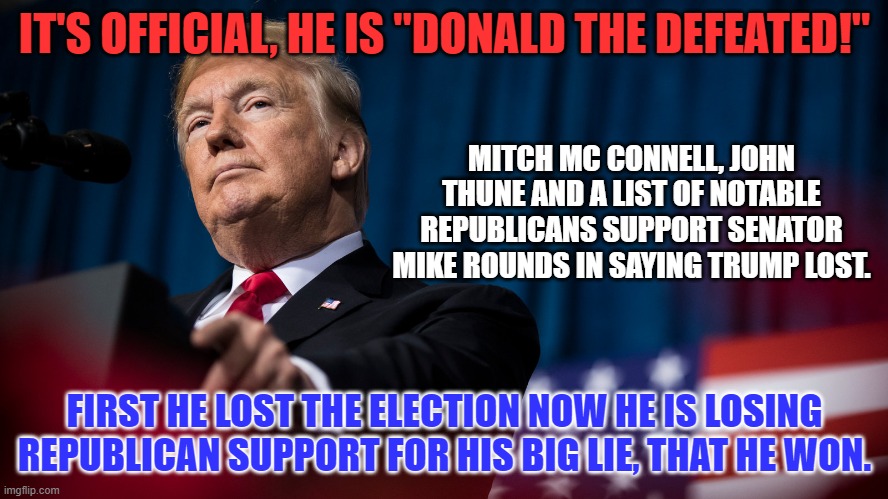 The slow death of the big lie. | IT'S OFFICIAL, HE IS "DONALD THE DEFEATED!"; MITCH MC CONNELL, JOHN THUNE AND A LIST OF NOTABLE REPUBLICANS SUPPORT SENATOR MIKE ROUNDS IN SAYING TRUMP LOST. FIRST HE LOST THE ELECTION NOW HE IS LOSING REPUBLICAN SUPPORT FOR HIS BIG LIE, THAT HE WON. | image tagged in politics | made w/ Imgflip meme maker