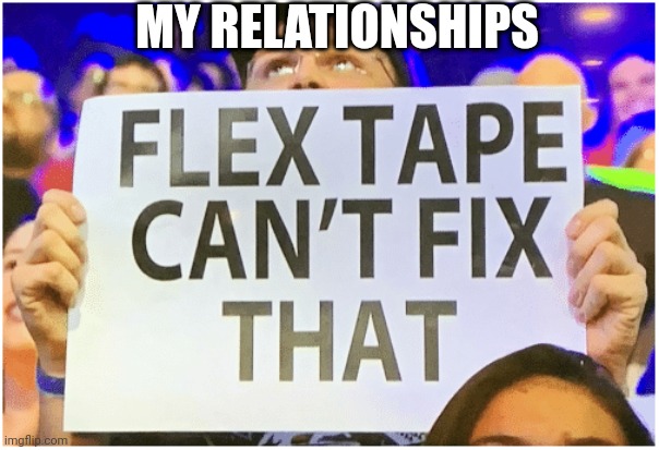 my sad memes | MY RELATIONSHIPS | image tagged in flex tape can't fix that | made w/ Imgflip meme maker