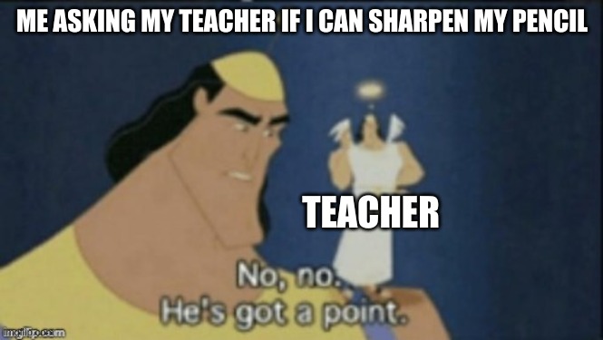 no no hes got a point | ME ASKING MY TEACHER IF I CAN SHARPEN MY PENCIL; TEACHER | image tagged in no no hes got a point | made w/ Imgflip meme maker