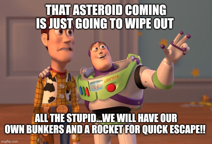 Asteroid Coming | THAT ASTEROID COMING IS JUST GOING TO WIPE OUT; ALL THE STUPID...WE WILL HAVE OUR OWN BUNKERS AND A ROCKET FOR QUICK ESCAPE!! | image tagged in memes,x x everywhere | made w/ Imgflip meme maker