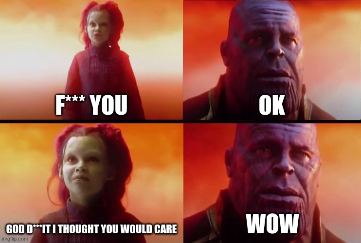 im bored | F*** YOU; OK; GOD D***IT I THOUGHT YOU WOULD CARE; WOW | image tagged in thanos what did it cost | made w/ Imgflip meme maker