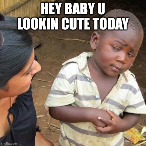 Third World Skeptical Kid | HEY BABY U LOOKIN CUTE TODAY | image tagged in memes,third world skeptical kid | made w/ Imgflip meme maker