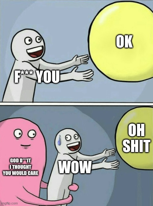 bored | OK; F*** YOU; OH SHIT; GOD D***IT I THOUGHT YOU WOULD CARE; WOW | image tagged in memes,running away balloon | made w/ Imgflip meme maker