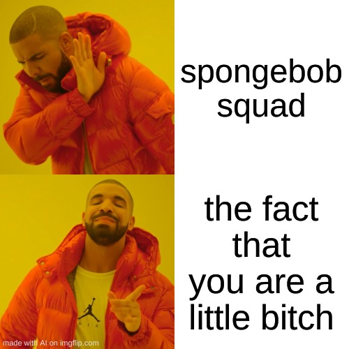 Drake Hotline Bling | spongebob squad; the fact that you are a little bitch | image tagged in memes,drake hotline bling | made w/ Imgflip meme maker
