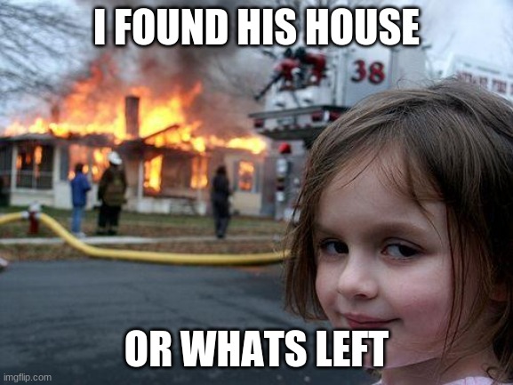 I FOUND HIS HOUSE OR WHATS LEFT | image tagged in memes,disaster girl | made w/ Imgflip meme maker