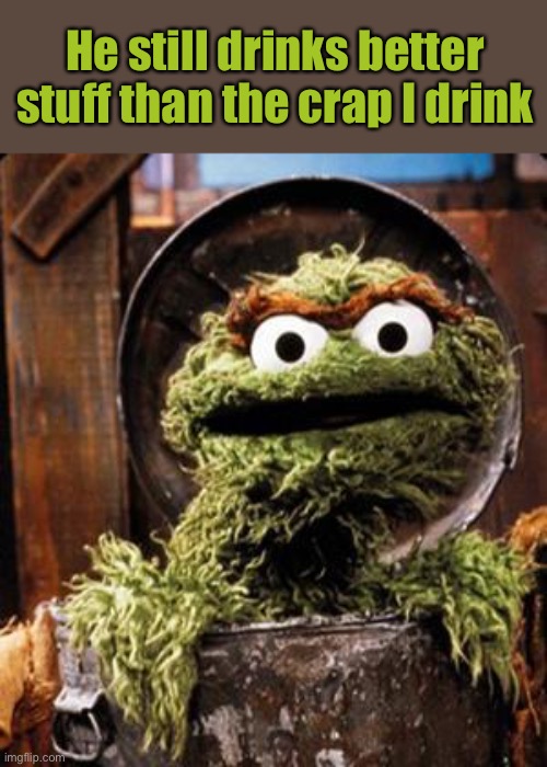 Oscar the Grouch | He still drinks better stuff than the crap I drink | image tagged in oscar the grouch | made w/ Imgflip meme maker