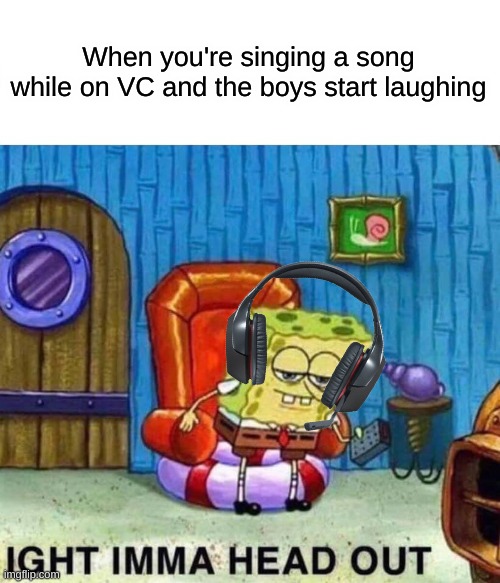 Rule #420: Always check if you are muted on vc before singing | When you're singing a song while on VC and the boys start laughing | image tagged in memes,spongebob ight imma head out,gaming,spongebob,fun | made w/ Imgflip meme maker