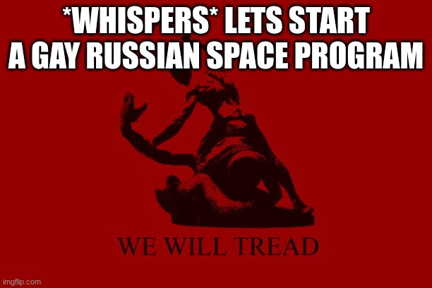 the gay communist space russians wanna start a concentration camp on the moon | *WHISPERS* LETS START A GAY RUSSIAN SPACE PROGRAM | image tagged in we will tread | made w/ Imgflip meme maker