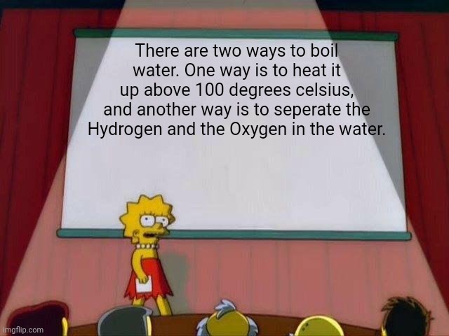 Lisa Simpson's Presentation | There are two ways to boil water. One way is to heat it up above 100 degrees celsius, and another way is to seperate the Hydrogen and the Oxygen in the water. | image tagged in lisa simpson's presentation,science | made w/ Imgflip meme maker