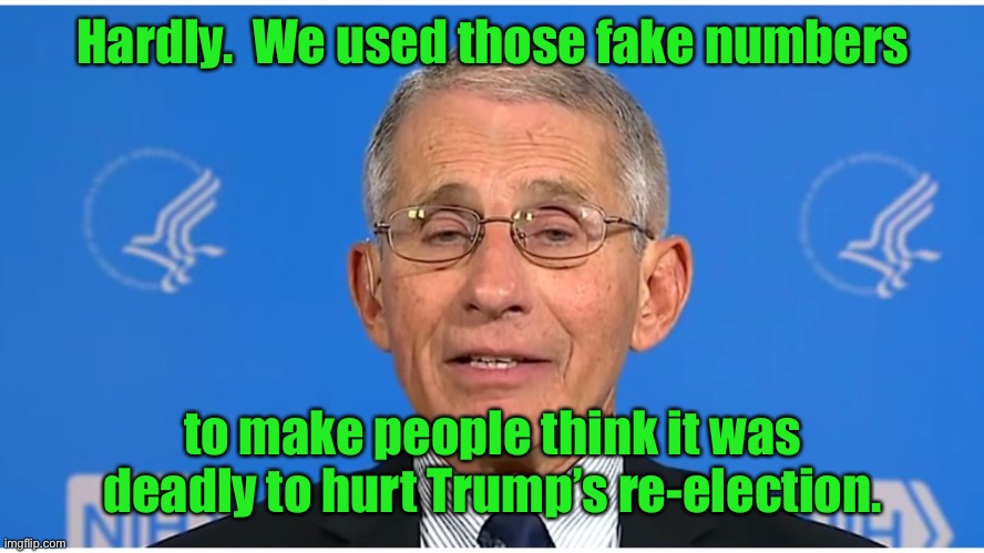 Dr Fauci | Hardly.  We used those fake numbers to make people think it was deadly to hurt Trump’s re-election. | image tagged in dr fauci | made w/ Imgflip meme maker