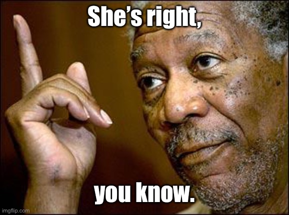 This Morgan Freeman | She’s right, you know. | image tagged in this morgan freeman | made w/ Imgflip meme maker