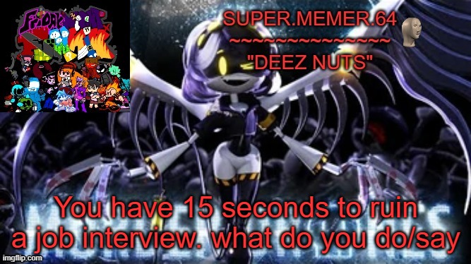 Super.memer.64 | You have 15 seconds to ruin a job interview. what do you do/say | image tagged in super memer 64 | made w/ Imgflip meme maker