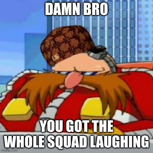 Damn bro, you got the whole squad laughing | DAMN BRO; YOU GOT THE WHOLE SQUAD LAUGHING | image tagged in eggman | made w/ Imgflip meme maker