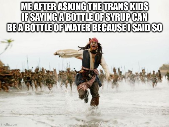 Literally me | ME AFTER ASKING THE TRANS KIDS IF SAYING A BOTTLE OF SYRUP CAN BE A BOTTLE OF WATER BECAUSE I SAID SO | image tagged in memes,jack sparrow being chased | made w/ Imgflip meme maker