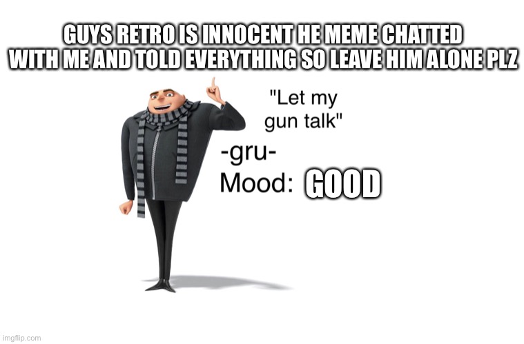 And i know cinny will say that im lying but just leave him alone | GUYS RETRO IS INNOCENT HE MEME CHATTED WITH ME AND TOLD EVERYTHING SO LEAVE HIM ALONE PLZ; GOOD | image tagged in -gru- template | made w/ Imgflip meme maker