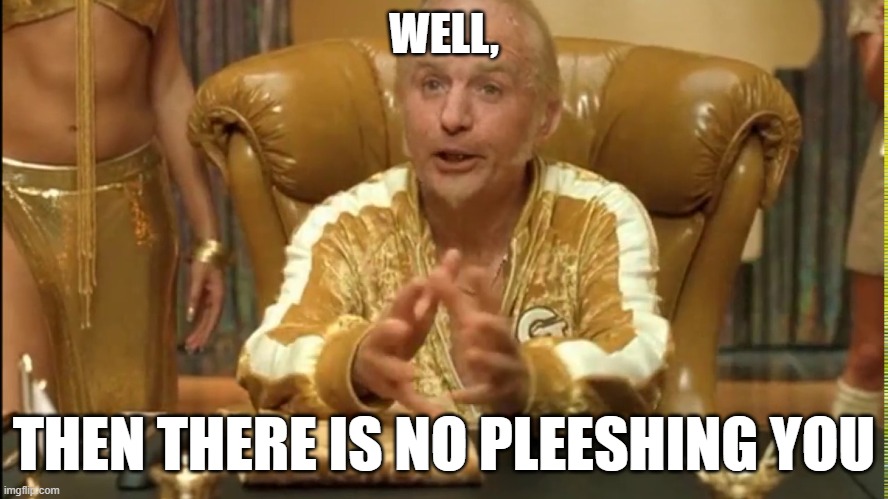 Goldmember | WELL, THEN THERE IS NO PLEESHING YOU | image tagged in goldmember | made w/ Imgflip meme maker