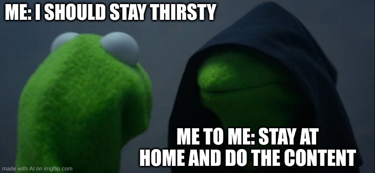 Evil Kermit | ME: I SHOULD STAY THIRSTY; ME TO ME: STAY AT HOME AND DO THE CONTENT | image tagged in memes,evil kermit | made w/ Imgflip meme maker