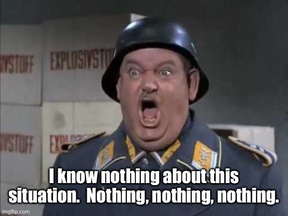 Sgt. Schultz shouting | I know nothing about this situation.  Nothing, nothing, nothing. | image tagged in sgt schultz shouting | made w/ Imgflip meme maker