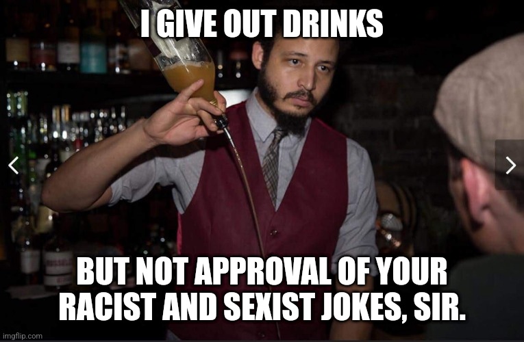 Bartender making Cocktails for karens | I GIVE OUT DRINKS; BUT NOT APPROVAL OF YOUR RACIST AND SEXIST JOKES, SIR. | image tagged in annoyed bartender,cocktail,bartender,karen | made w/ Imgflip meme maker
