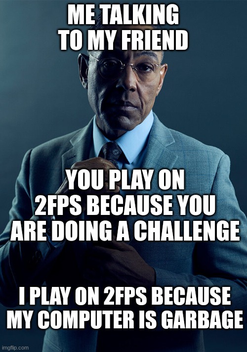 We are not the same | ME TALKING TO MY FRIEND; YOU PLAY ON 2FPS BECAUSE YOU ARE DOING A CHALLENGE; I PLAY ON 2FPS BECAUSE MY COMPUTER IS GARBAGE | image tagged in gus fring we are not the same | made w/ Imgflip meme maker