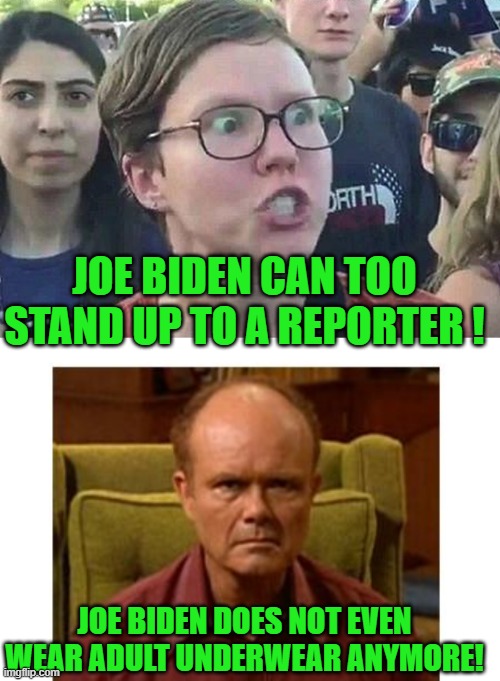 JOE BIDEN CAN TOO STAND UP TO A REPORTER ! JOE BIDEN DOES NOT EVEN WEAR ADULT UNDERWEAR ANYMORE! | image tagged in triggered liberal,red forman | made w/ Imgflip meme maker