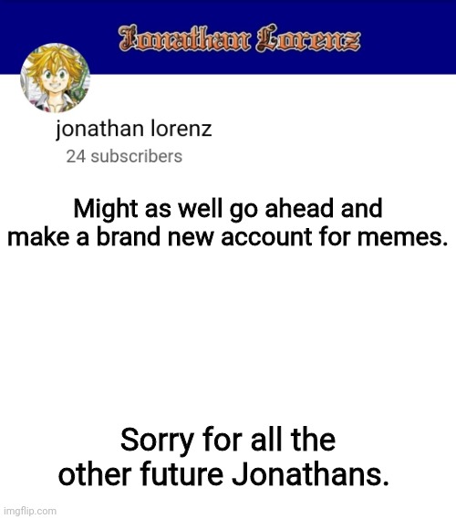 jonathan lorenz temp 3 | Might as well go ahead and make a brand new account for memes. Sorry for all the other future Jonathans. | image tagged in jonathan lorenz temp 3 | made w/ Imgflip meme maker