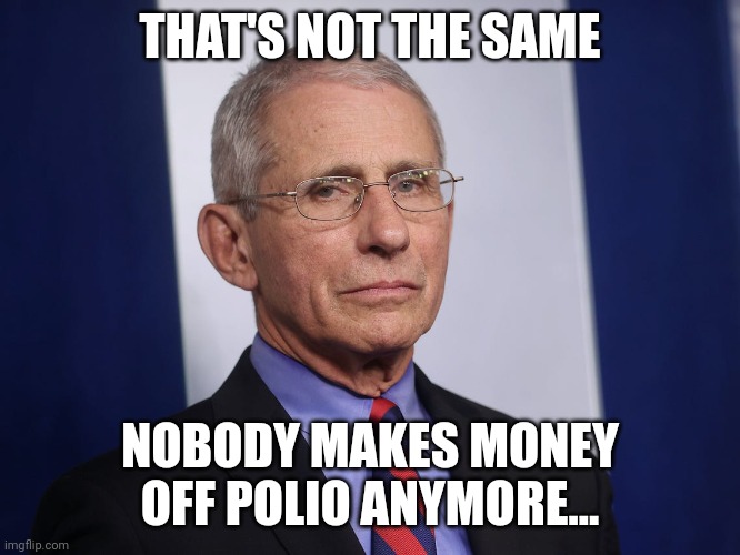Mad Fauci | THAT'S NOT THE SAME NOBODY MAKES MONEY OFF POLIO ANYMORE... | image tagged in mad fauci | made w/ Imgflip meme maker