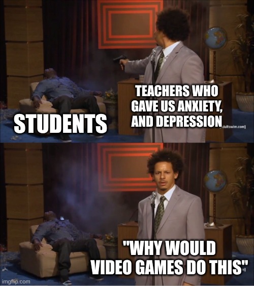 Who Killed Hannibal Meme | TEACHERS WHO GAVE US ANXIETY, AND DEPRESSION; STUDENTS; "WHY WOULD VIDEO GAMES DO THIS" | image tagged in memes,who killed hannibal | made w/ Imgflip meme maker