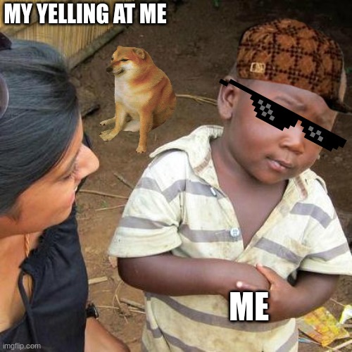 Third World Skeptical Kid | MY YELLING AT ME; ME | image tagged in memes,third world skeptical kid | made w/ Imgflip meme maker