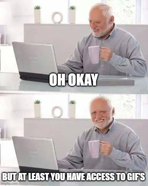 Hide the Pain Harold Meme | OH OKAY BUT AT LEAST YOU HAVE ACCESS TO GIF'S | image tagged in memes,hide the pain harold | made w/ Imgflip meme maker