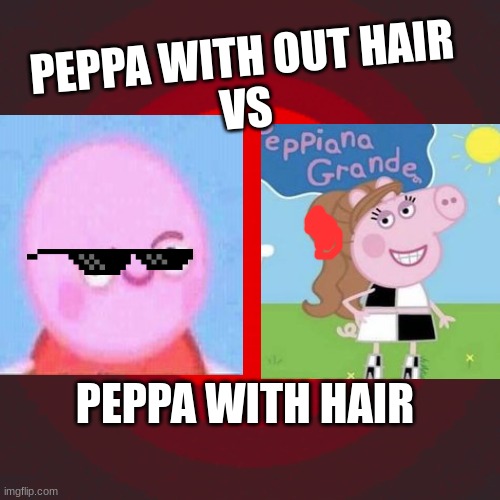 PEPPA WITH OUT HAIR

















































































































































































VS; PEPPA WITH HAIR | made w/ Imgflip meme maker