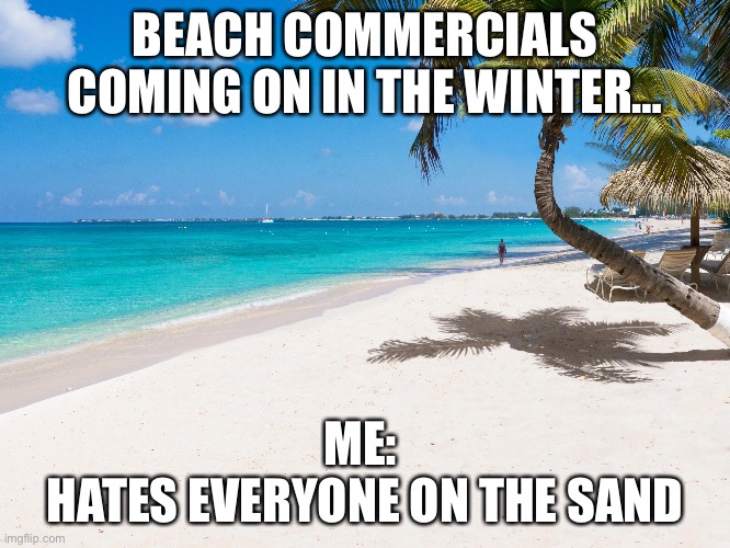 BEACH COMMERCIALS COMING ON IN THE WINTER…; ME: 
HATES EVERYONE ON THE SAND | image tagged in beach,winter,cold weather,hot,mad | made w/ Imgflip meme maker